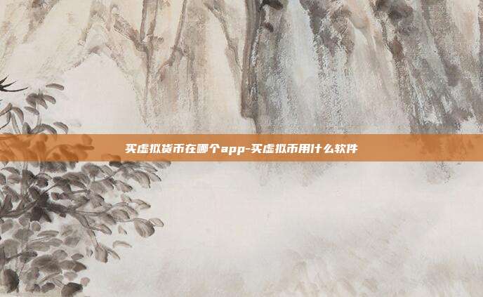 买虚拟货币在哪个app-买虚拟币用什么软件