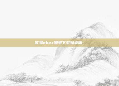 欧易okex哪里下载到桌面-