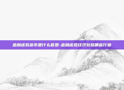 金融虚拟货币是什么意思-金融虚拟经济包括哪些行业