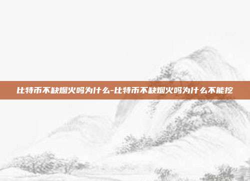 比特币不缺烟火吗为什么-比特币不缺烟火吗为什么不能挖