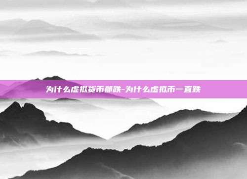 为什么虚拟货币都跌-为什么虚拟币一直跌