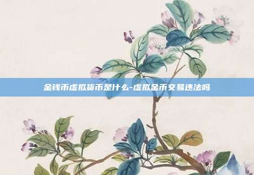 金钱币虚拟货币是什么-虚拟金币交易违法吗