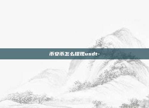 币安币怎么提现usdt-