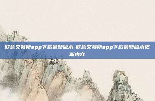 欧意交易所app下载最新版本-欧意交易所app下载最新版本更新内容