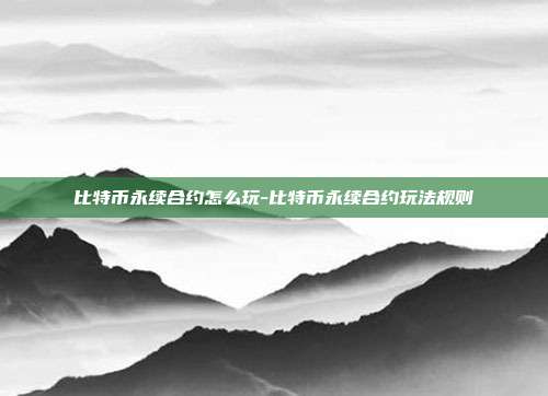 比特币永续合约怎么玩-比特币永续合约玩法规则