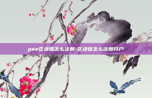 pee区块链怎么注册-区块链怎么注册开户