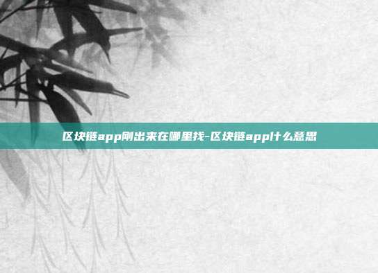 区块链app刚出来在哪里找-区块链app什么意思