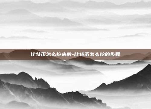 比特币怎么挖来的-比特币怎么挖的步骤