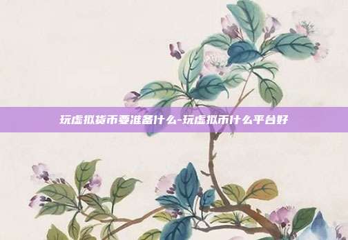 玩虚拟货币要准备什么-玩虚拟币什么平台好