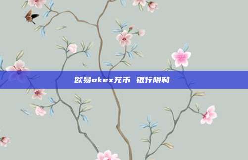 欧易okex充币 银行限制-