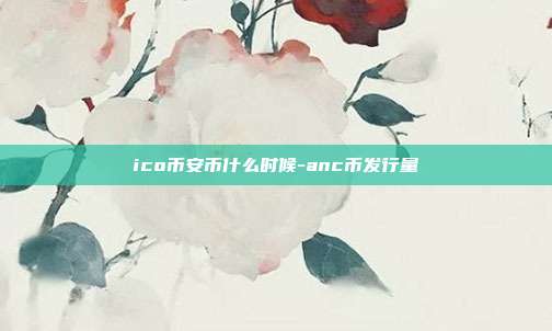 ico币安币什么时候-anc币发行量