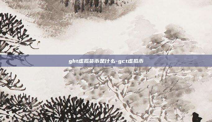 ght虚拟货币是什么-gct虚拟币