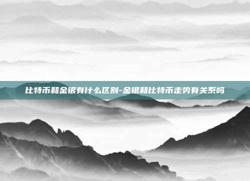 比特币和金银有什么区别-金银和比特币走势有关系吗