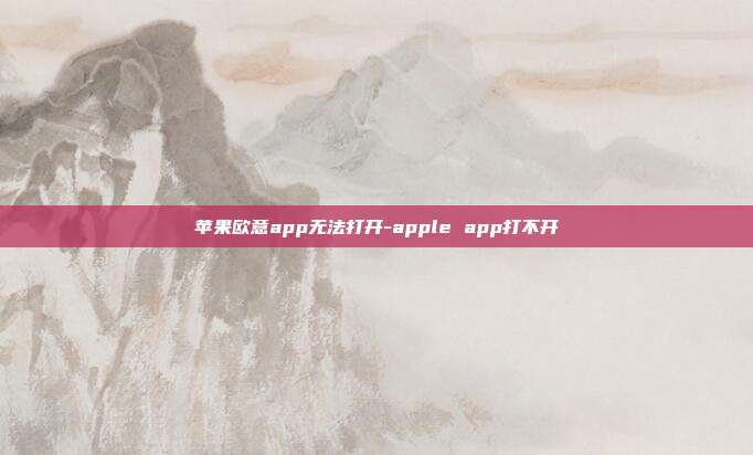 苹果欧意app无法打开-apple app打不开