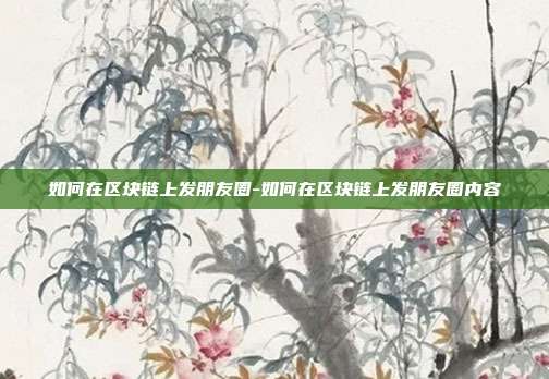 如何在区块链上发朋友圈-如何在区块链上发朋友圈内容