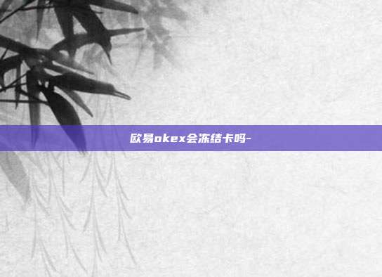 欧易okex会冻结卡吗-