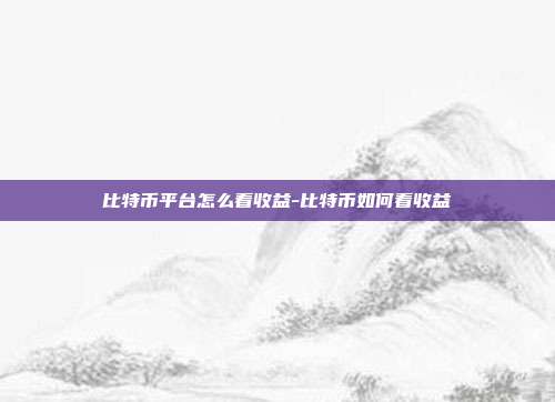 比特币平台怎么看收益-比特币如何看收益