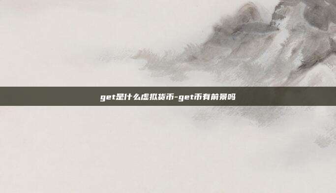 get是什么虚拟货币-get币有前景吗