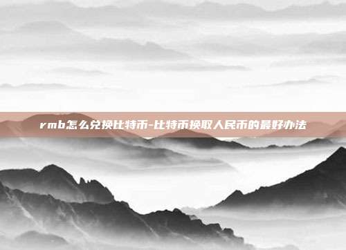 rmb怎么兑换比特币-比特币换取人民币的最好办法