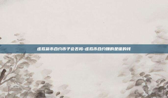 虚拟货币合约币子会丢吗-虚拟币合约赚的是谁的钱