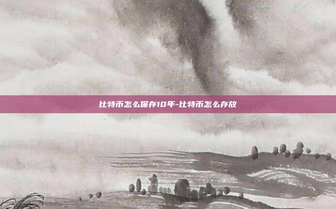 比特币怎么保存10年-比特币怎么存放