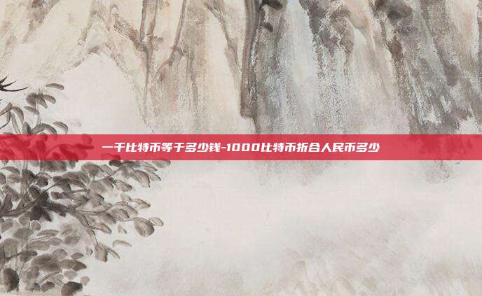 一千比特币等于多少钱-1000比特币折合人民币多少