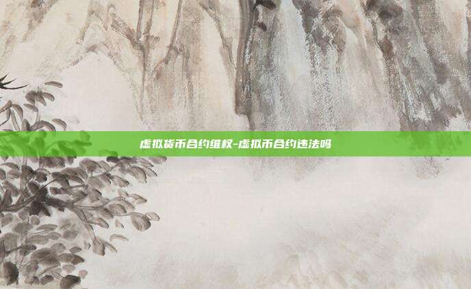 虚拟货币合约维权-虚拟币合约违法吗