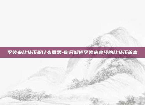 李笑来比特币货什么意思-你只知道李笑来曾经的比特币首富