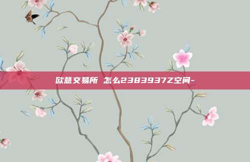 欧意交易所 怎么2383937Z空间-