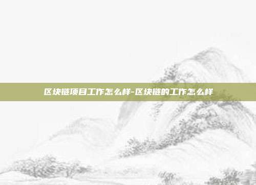 区块链项目工作怎么样-区块链的工作怎么样