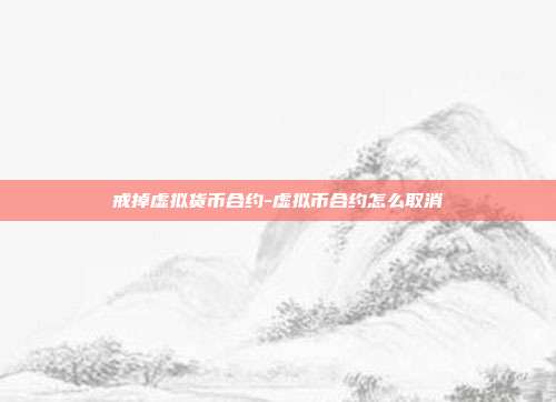 戒掉虚拟货币合约-虚拟币合约怎么取消