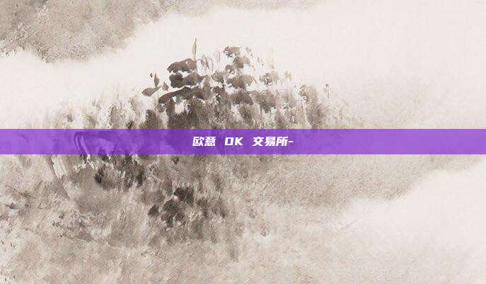 欧意 OK 交易所-