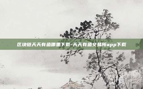 区块链天天有鱼哪里下载-天天有鱼交易所app下载