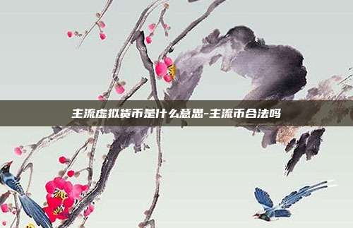 主流虚拟货币是什么意思-主流币合法吗