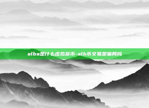 alba是什么虚拟货币-alb币交易是骗局吗