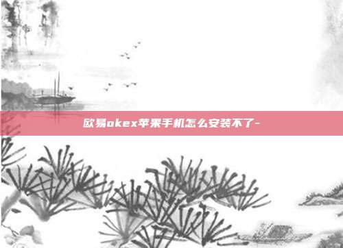 欧易okex苹果手机怎么安装不了-