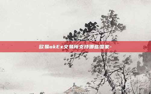 欧易okEx交易所支持哪些国家-