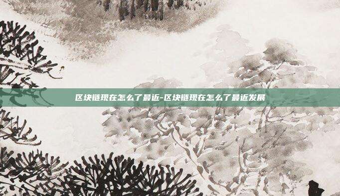 区块链现在怎么了最近-区块链现在怎么了最近发展