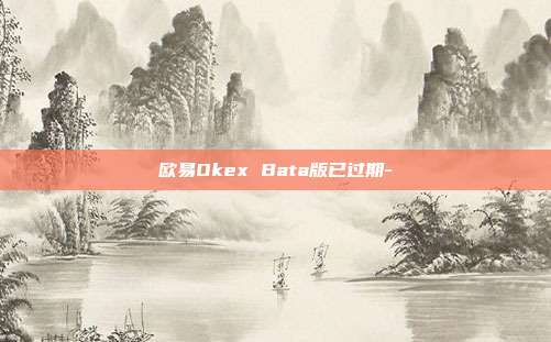 欧易Okex Bata版已过期-