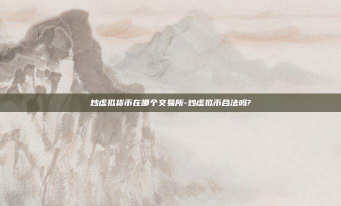 炒虚拟货币在哪个交易所-炒虚拟币合法吗?