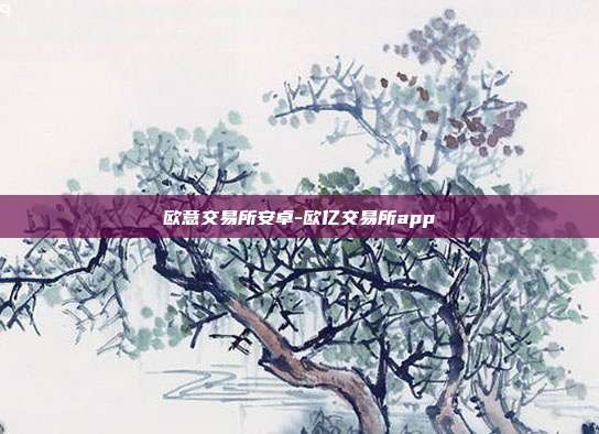 欧意交易所安卓-欧亿交易所app