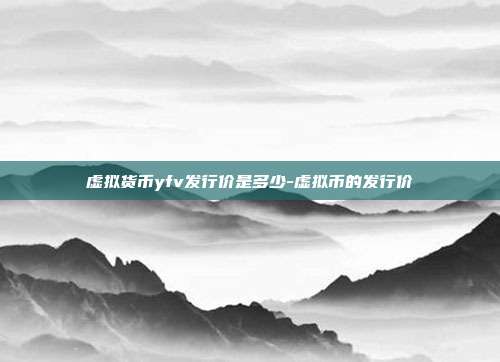 虚拟货币yfv发行价是多少-虚拟币的发行价