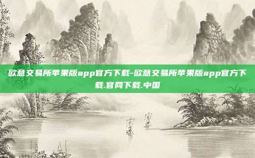 欧意交易所苹果版app官方下载-欧意交易所苹果版app官方下载.官网下载.中国