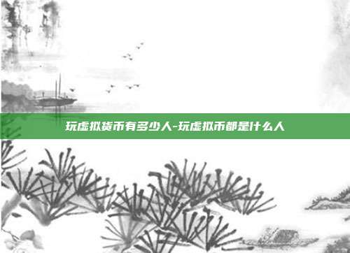 玩虚拟货币有多少人-玩虚拟币都是什么人