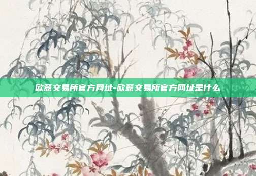 欧意交易所官方网址-欧意交易所官方网址是什么