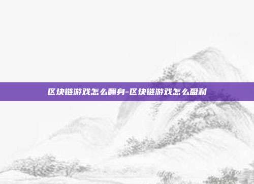 区块链游戏怎么翻身-区块链游戏怎么盈利