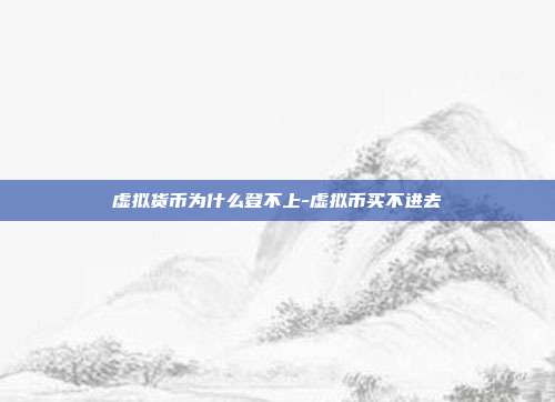 虚拟货币为什么登不上-虚拟币买不进去