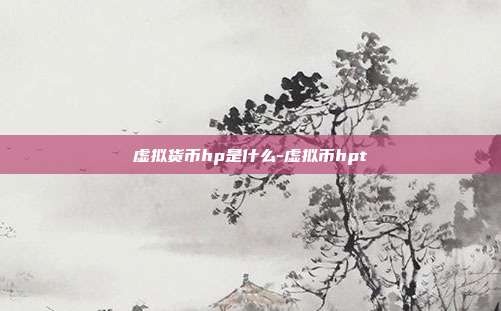 虚拟货币hp是什么-虚拟币hpt