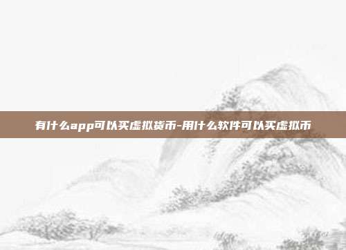 有什么app可以买虚拟货币-用什么软件可以买虚拟币