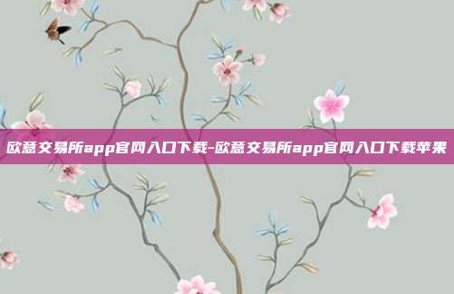 欧意交易所app官网入口下载-欧意交易所app官网入口下载苹果